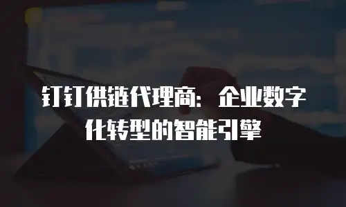钉钉供链代理商：企业数字化转型的智能引擎