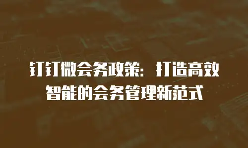 钉钉微会务政策：打造高效智能的会务管理新范式
