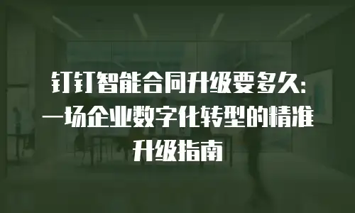 钉钉智能合同升级要多久：一场企业数字化转型的精准升级指南