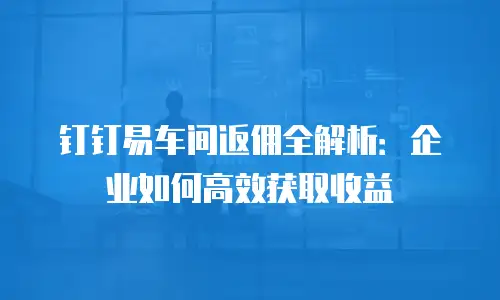 钉钉易车间返佣全解析：企业如何高效获取收益