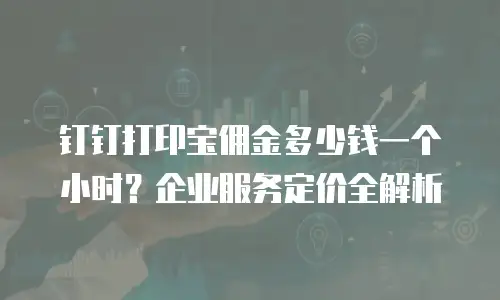 钉钉打印宝佣金多少钱一个小时？企业服务定价全解析