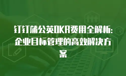 钉钉蒲公英OKR费用全解析：企业目标管理的高效解决方案