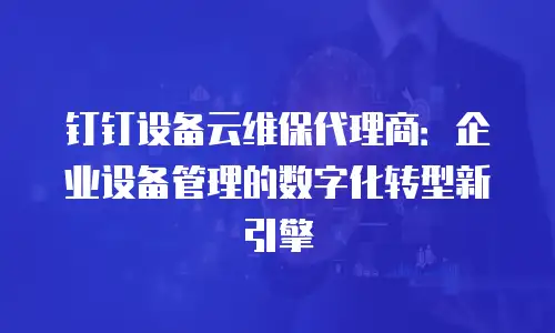 钉钉设备云维保代理商：企业设备管理的数字化转型新引擎