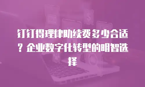 钉钉得理律助续费多少合适？企业数字化转型的明智选择