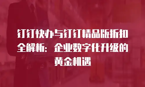 钉钉快办与钉钉精品版折扣全解析：企业数字化升级的黄金机遇