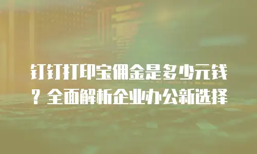 钉钉打印宝佣金是多少元钱？全面解析企业办公新选择