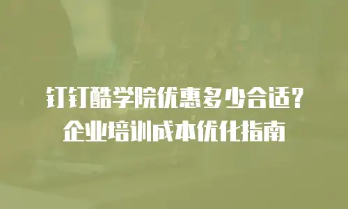 钉钉酷学院优惠多少合适？企业培训成本优化指南