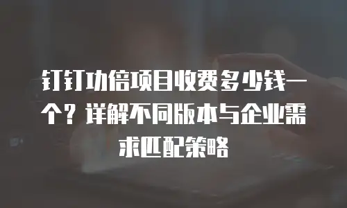 钉钉功倍项目收费多少钱一个？详解不同版本与企业需求匹配策略