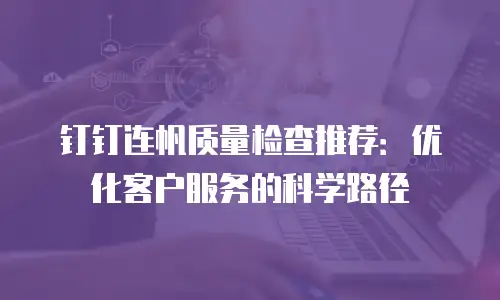钉钉连帆质量检查推荐：优化客户服务的科学路径