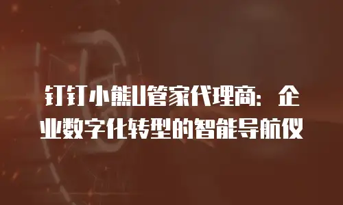 钉钉小熊U管家代理商：企业数字化转型的智能导航仪