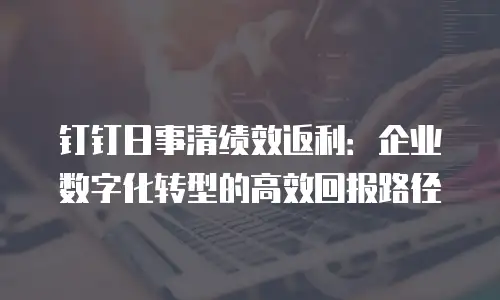 钉钉日事清绩效返利：企业数字化转型的高效回报路径