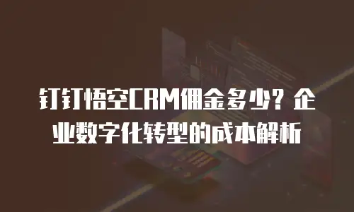 钉钉悟空CRM佣金多少？企业数字化转型的成本解析