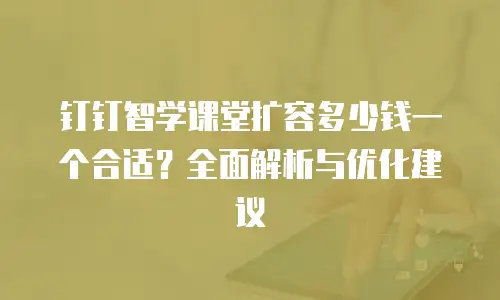 钉钉智学课堂扩容多少钱一个合适？全面解析与优化建议