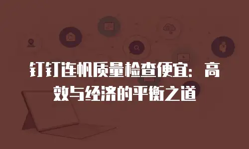 钉钉连帆质量检查便宜：高效与经济的平衡之道