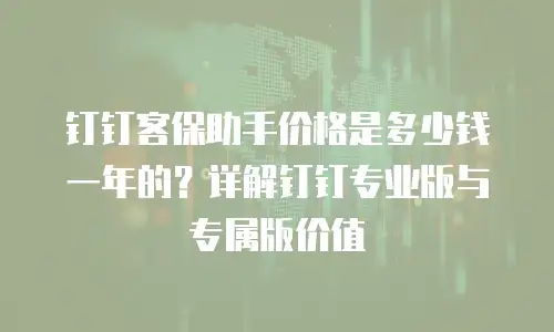 钉钉客保助手价格是多少钱一年的？详解钉钉专业版与专属版价值