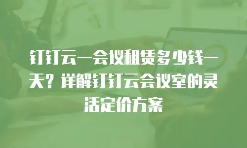 钉钉云一会议租赁多少钱一天？详解钉钉云会议室的灵活定价方案