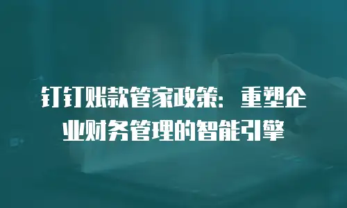 钉钉账款管家政策：重塑企业财务管理的智能引擎