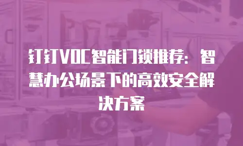 钉钉VOC智能门锁推荐：智慧办公场景下的高效安全解决方案