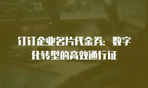 钉钉企业名片代金券：数字化转型的高效通行证