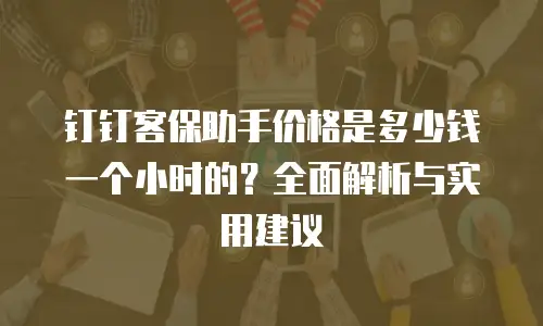 钉钉客保助手价格是多少钱一个小时的？全面解析与实用建议