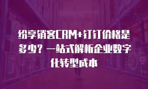 纷享销客CRM+钉钉价格是多少？一站式解析企业数字化转型成本