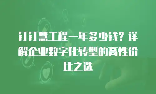 钉钉慧工程一年多少钱？详解企业数字化转型的高性价比之选
