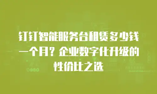 钉钉智能服务台租赁多少钱一个月？企业数字化升级的性价比之选