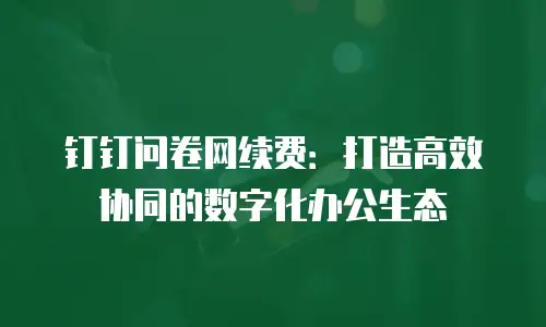 钉钉问卷网续费：打造高效协同的数字化办公生态