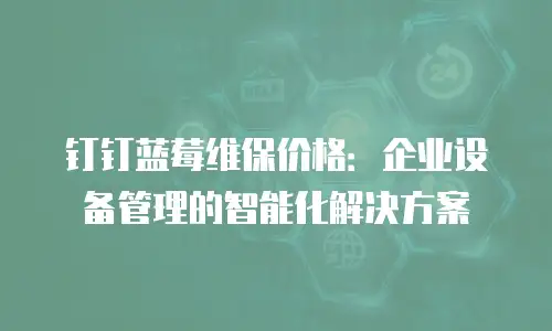 钉钉蓝莓维保价格：企业设备管理的智能化解决方案