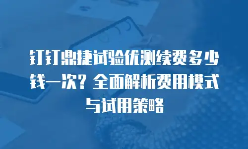 钉钉鼎捷试验优测续费多少钱一次？全面解析费用模式与试用策略