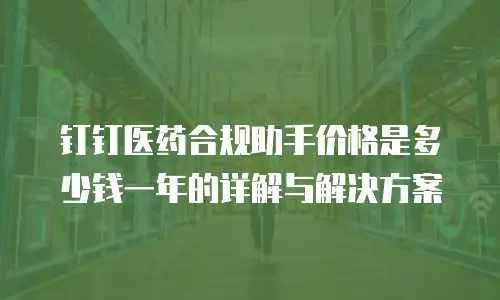 钉钉医药合规助手价格是多少钱一年的详解与解决方案