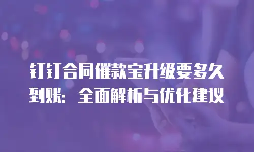 钉钉合同催款宝升级要多久到账：全面解析与优化建议