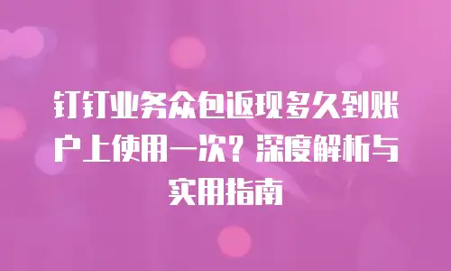 钉钉业务众包返现多久到账户上使用一次？深度解析与实用指南