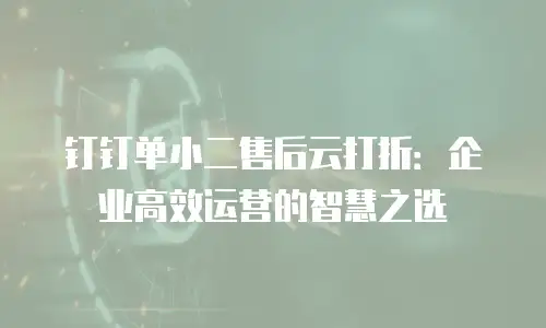 钉钉单小二售后云打折：企业高效运营的智慧之选