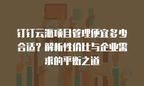 钉钉云派项目管理便宜多少合适？解析性价比与企业需求的平衡之道