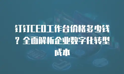 钉钉CEO工作台价格多少钱？全面解析企业数字化转型成本