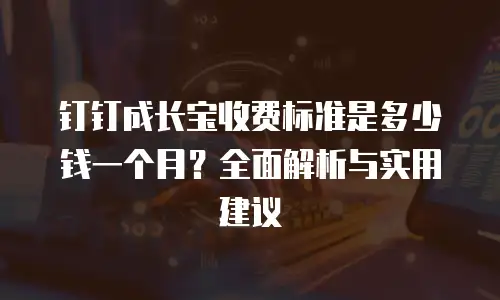 钉钉成长宝收费标准是多少钱一个月？全面解析与实用建议
