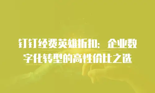 钉钉经费英雄折扣：企业数字化转型的高性价比之选