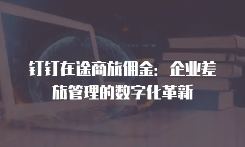钉钉在途商旅佣金：企业差旅管理的数字化革新