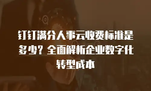 钉钉满分人事云收费标准是多少？全面解析企业数字化转型成本