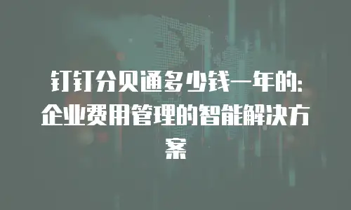 钉钉分贝通多少钱一年的：企业费用管理的智能解决方案
