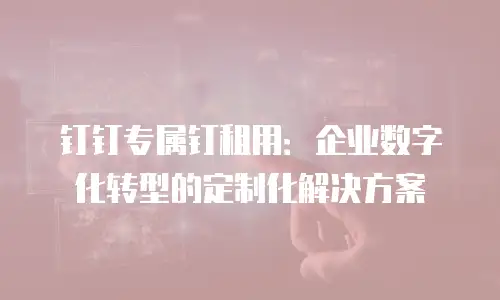 钉钉专属钉租用：企业数字化转型的定制化解决方案