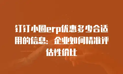 钉钉小圈erp优惠多少合适用的信息：企业如何精准评估性价比