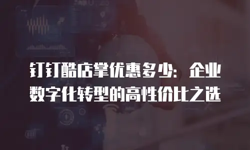 钉钉酷店掌优惠多少：企业数字化转型的高性价比之选