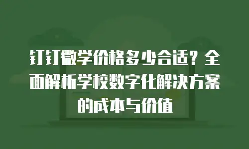 钉钉微学价格多少合适？全面解析学校数字化解决方案的成本与价值