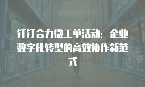 钉钉合力微工单活动：企业数字化转型的高效协作新范式
