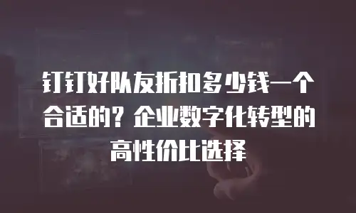 钉钉好队友折扣多少钱一个合适的？企业数字化转型的高性价比选择
