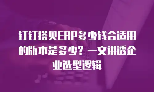 钉钉搭贝ERP多少钱合适用的版本是多少？一文讲透企业选型逻辑