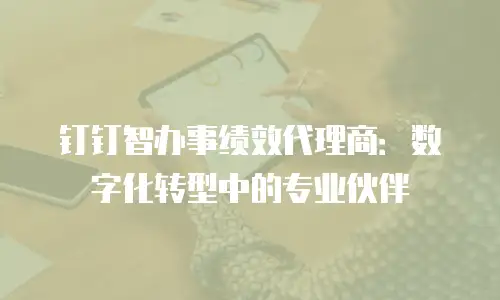 钉钉智办事绩效代理商：数字化转型中的专业伙伴