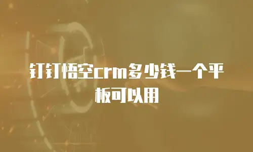 钉钉悟空crm多少钱一个平板可以用